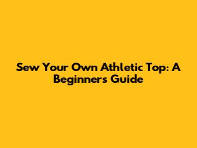 Sew Your Own Athletic Top: A Beginner's Guide