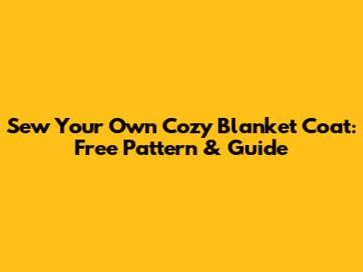 Sew Your Own Cozy Blanket Coat: Free Pattern & Guide