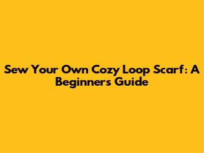 Sew Your Own Cozy Loop Scarf: A Beginner's Guide