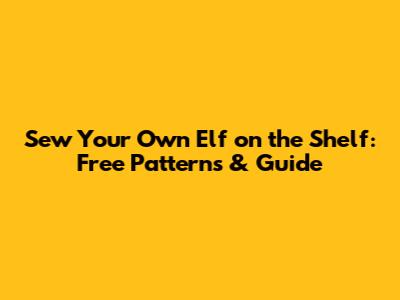 Sew Your Own Elf on the Shelf: Free Patterns & Guide