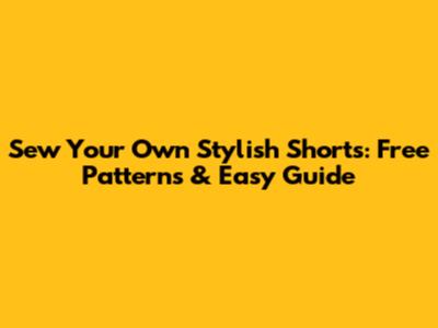 Sew Your Own Stylish Shorts: Free Patterns & Easy Guide