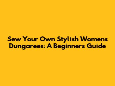 Sew Your Own Stylish Women's Dungarees: A Beginner's Guide