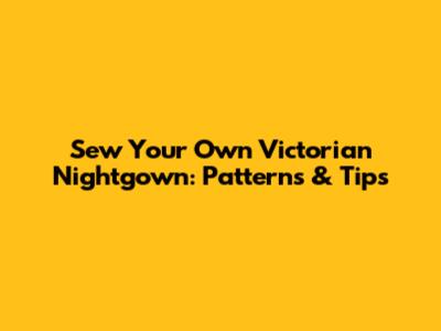 Sew Your Own Victorian Nightgown: Patterns & Tips