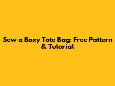 Sew a Boxy Tote Bag: Free Pattern & Tutorial