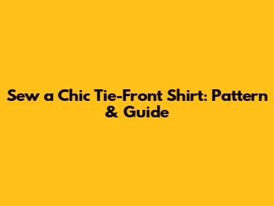 Sew a Chic Tie-Front Shirt: Pattern & Guide