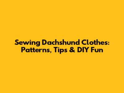 Sewing Dachshund Clothes: Patterns, Tips & DIY Fun