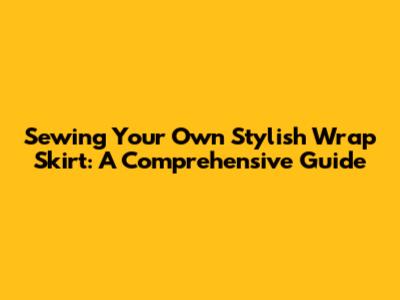 Sewing Your Own Stylish Wrap Skirt: A Comprehensive Guide