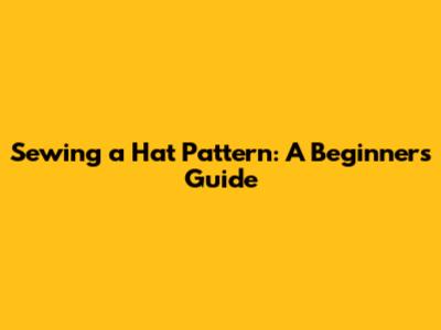 Sewing a Hat Pattern: A Beginner's Guide