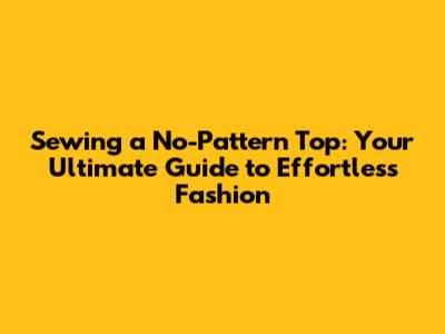 Sewing a No-Pattern Top: Your Ultimate Guide to Effortless Fashion