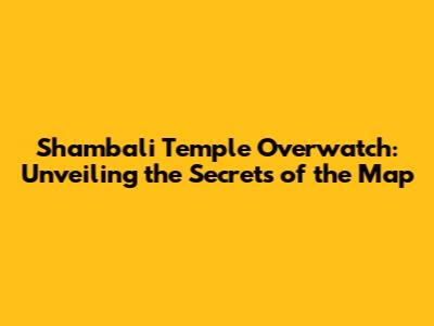 Shambali Temple Overwatch: Unveiling the Secrets of the Map