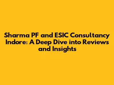 Sharma PF and ESIC Consultancy Indore: A Deep Dive into Reviews and Insights