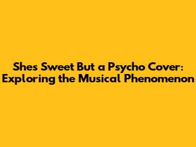 She's Sweet But a Psycho Cover: Exploring the Musical Phenomenon