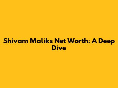 Shivam Malik's Net Worth: A Deep Dive