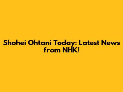 Shohei Ohtani Today: Latest News from NHK!