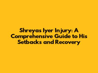 Shreyas Iyer Injury: A Comprehensive Guide to His Setbacks and Recovery