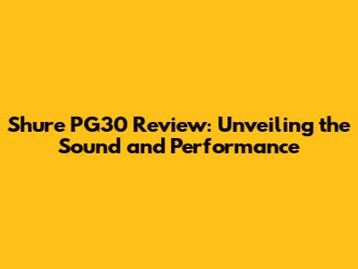 Shure PG30 Review: Unveiling the Sound and Performance