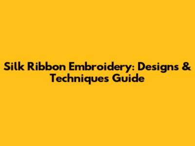 Silk Ribbon Embroidery: Designs & Techniques Guide