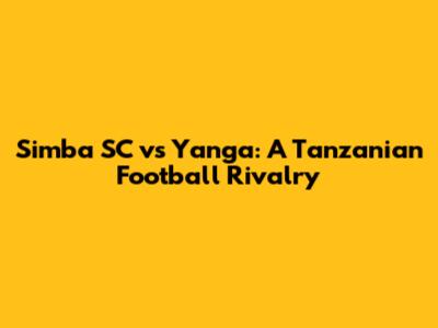 Simba SC vs Yanga: A Tanzanian Football Rivalry