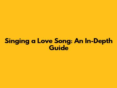 Singing a Love Song: An In-Depth Guide