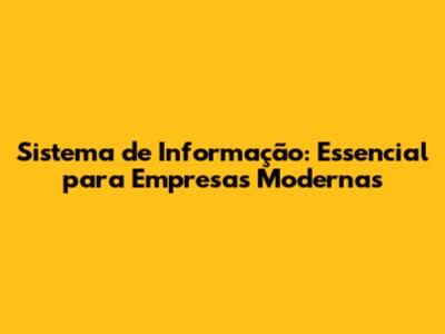 Sistema de Informação: Essencial para Empresas Modernas