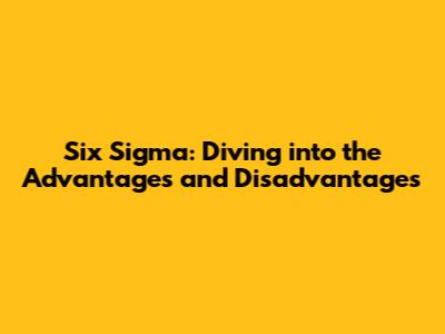 Six Sigma: Diving into the Advantages and Disadvantages