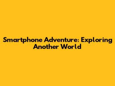 Smartphone Adventure: Exploring Another World