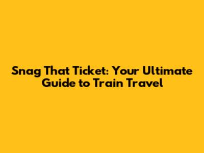 Snag That Ticket: Your Ultimate Guide to Train Travel
