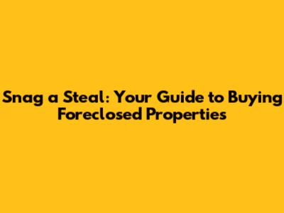 Snag a Steal: Your Guide to Buying Foreclosed Properties