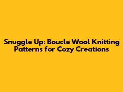 Snuggle Up: Boucle Wool Knitting Patterns for Cozy Creations