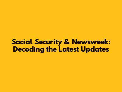 Social Security & Newsweek: Decoding the Latest Updates