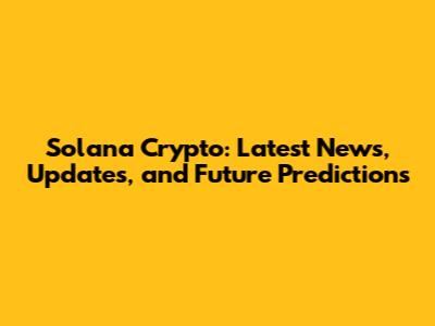 Solana Crypto: Latest News, Updates, and Future Predictions