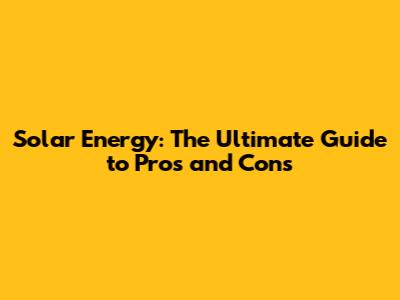 Solar Energy: The Ultimate Guide to Pros and Cons