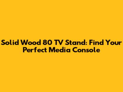 Solid Wood 80 TV Stand: Find Your Perfect Media Console