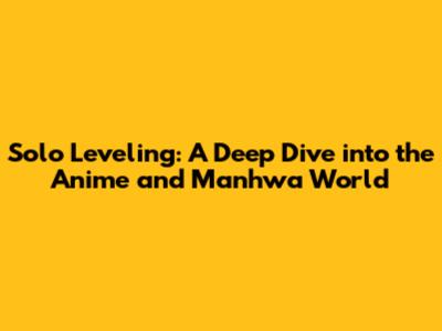 Solo Leveling: A Deep Dive into the Anime and Manhwa World