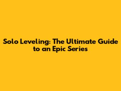 Solo Leveling: The Ultimate Guide to an Epic Series