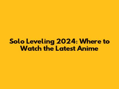 Solo Leveling 2024: Where to Watch the Latest Anime