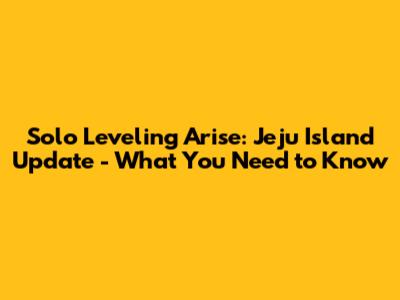 Solo Leveling Arise: Jeju Island Update - What You Need to Know