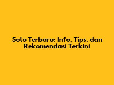 Solo Terbaru: Info, Tips, dan Rekomendasi Terkini