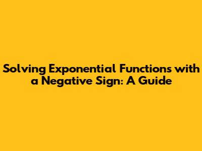 Solving Exponential Functions with a Negative Sign: A Guide