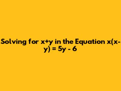 Solving for x+y in the Equation x(x-y) = 5y - 6