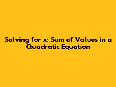Solving for x: Sum of Values in a Quadratic Equation