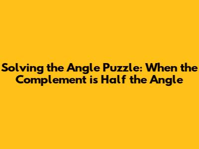 Solving the Angle Puzzle: When the Complement is Half the Angle