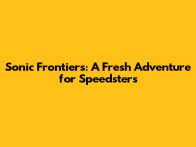 Sonic Frontiers: A Fresh Adventure for Speedsters