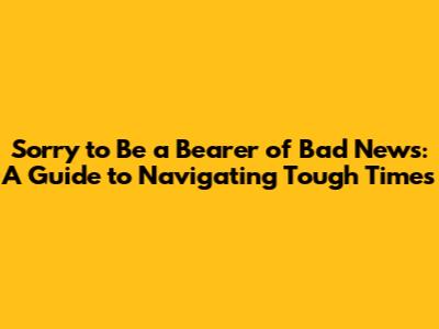 Sorry to Be a Bearer of Bad News: A Guide to Navigating Tough Times