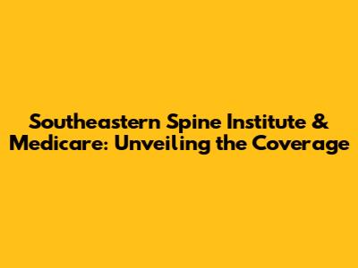 Southeastern Spine Institute & Medicare: Unveiling the Coverage