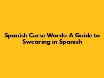 Spanish Curse Words: A Guide to Swearing in Spanish