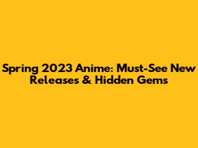 Spring 2023 Anime: Must-See New Releases & Hidden Gems