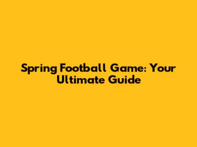 Spring Football Game: Your Ultimate Guide