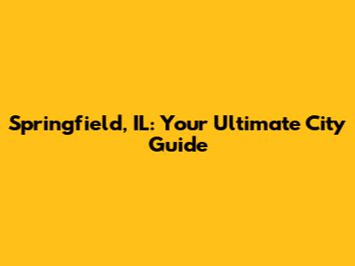 Springfield, IL: Your Ultimate City Guide