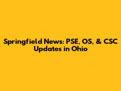 Springfield News: PSE, OS, & CSC Updates in Ohio